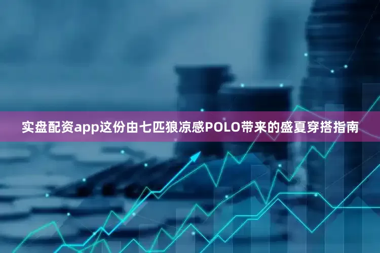 实盘配资app这份由七匹狼凉感POLO带来的盛夏穿搭指南
