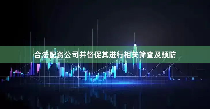 合法配资公司并督促其进行相关筛查及预防