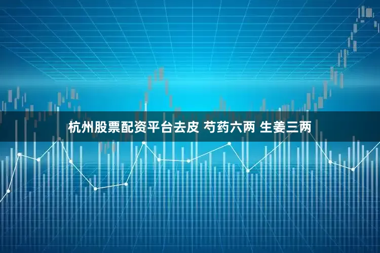 杭州股票配资平台去皮 芍药六两 生姜三两