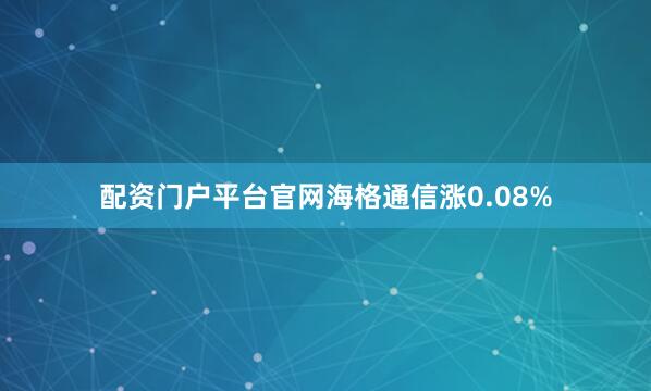 配资门户平台官网海格通信涨0.08%
