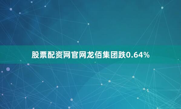 股票配资网官网龙佰集团跌0.64%