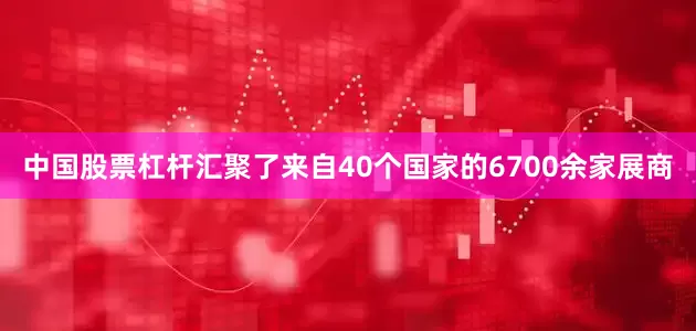 中国股票杠杆汇聚了来自40个国家的6700余家展商