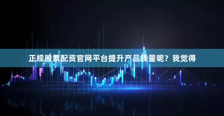 正规股票配资官网平台提升产品质量呢?我觉得