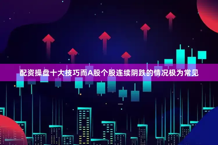 配资操盘十大技巧而A股个股连续阴跌的情况极为常见