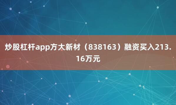 炒股杠杆app方大新材（838163）融资买入213.16万元