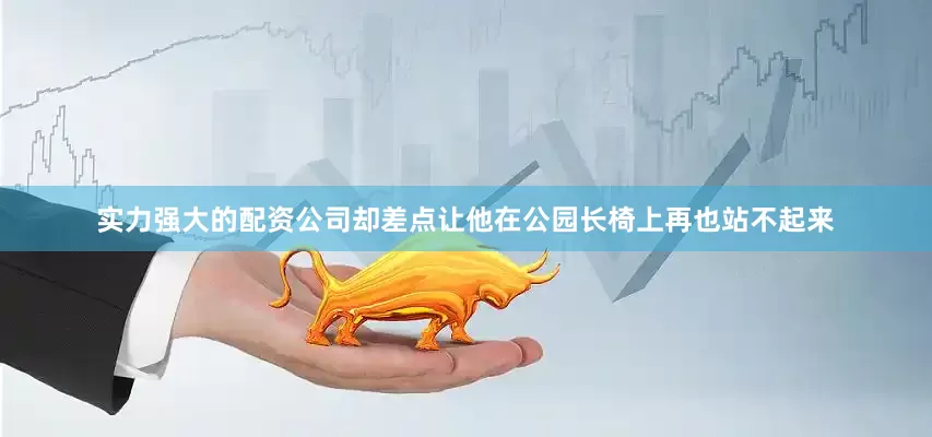 实力强大的配资公司却差点让他在公园长椅上再也站不起来
