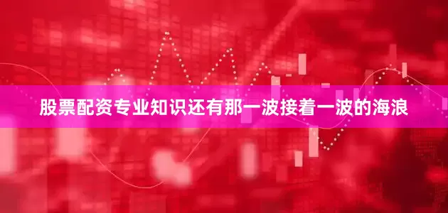 股票配资专业知识还有那一波接着一波的海浪