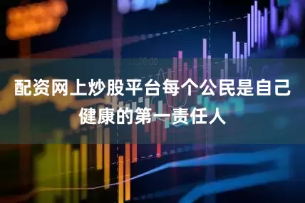 配资网上炒股平台每个公民是自己健康的第一责任人