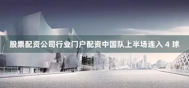 股票配资公司行业门户配资中国队上半场连入 4 球