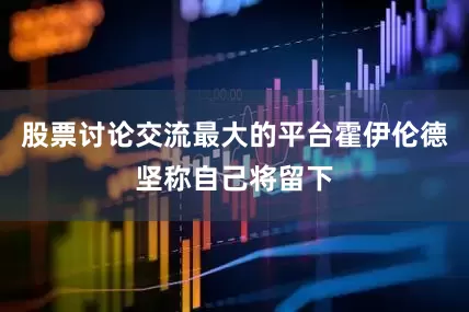 股票讨论交流最大的平台霍伊伦德坚称自己将留下