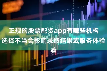 正规的股票配资app有哪些机构选择不当会影响录取结果或服务体验