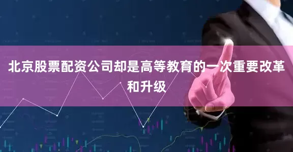 北京股票配资公司却是高等教育的一次重要改革和升级