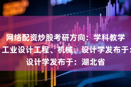 网络配资炒股考研方向：学科教学(美术)、工业设计工程、机械、设计学发布于：湖北省