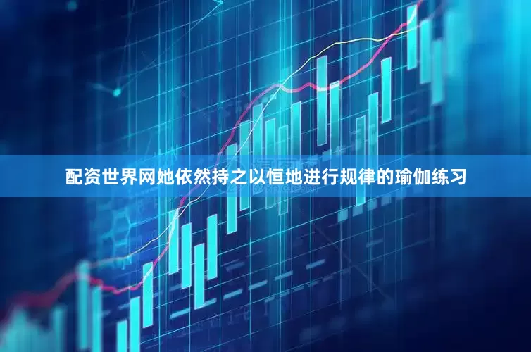 配资世界网她依然持之以恒地进行规律的瑜伽练习