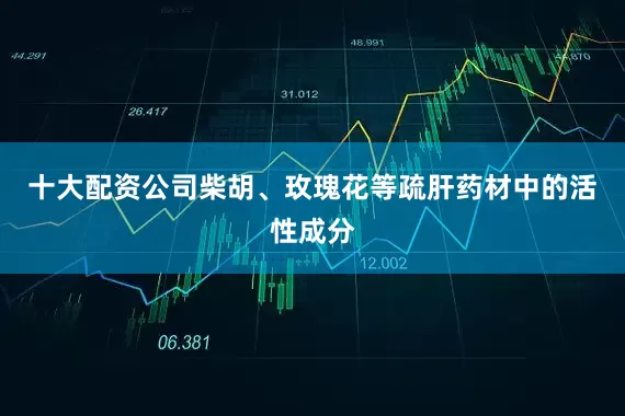 十大配资公司柴胡、玫瑰花等疏肝药材中的活性成分