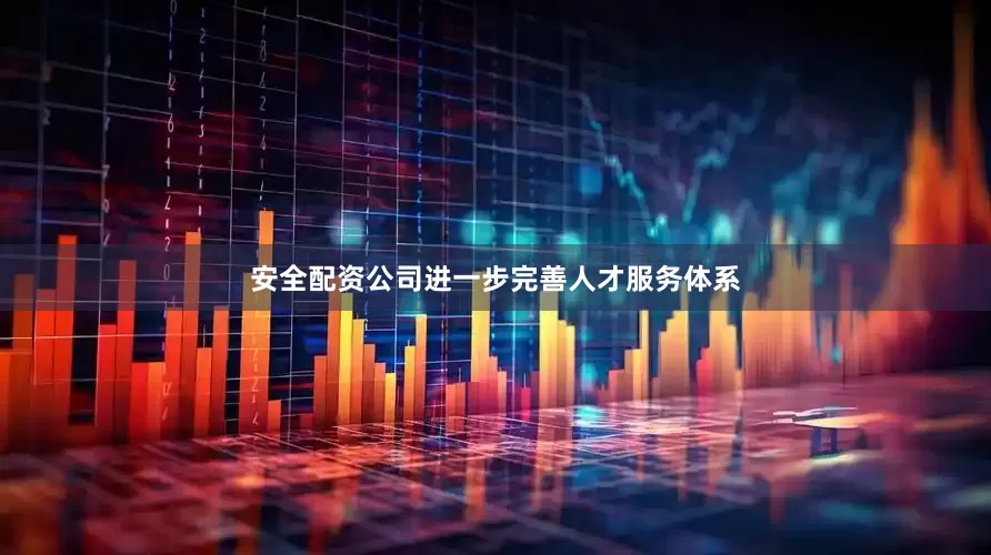 安全配资公司进一步完善人才服务体系