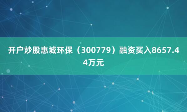 开户炒股惠城环保（300779）融资买入8657.44万元