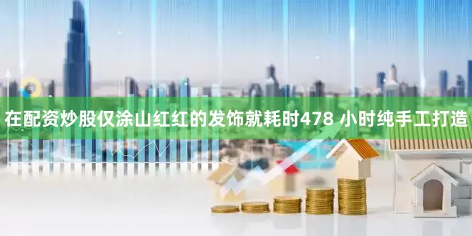 在配资炒股仅涂山红红的发饰就耗时478 小时纯手工打造