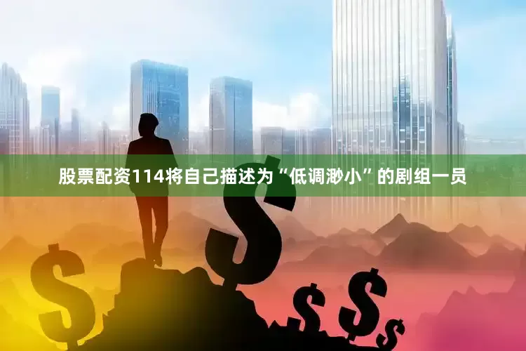 股票配资114将自己描述为“低调渺小”的剧组一员