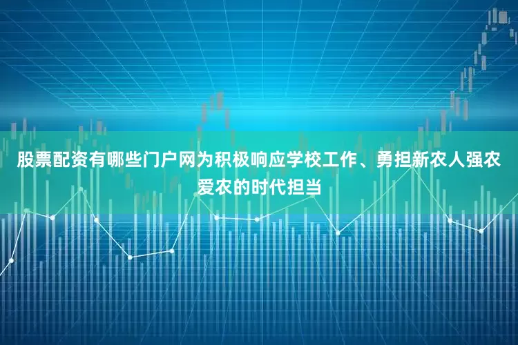 股票配资有哪些门户网为积极响应学校工作、勇担新农人强农爱农的时代担当