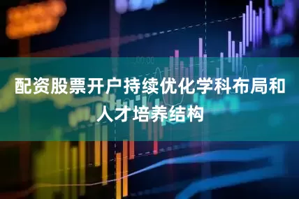 配资股票开户持续优化学科布局和人才培养结构