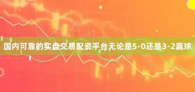 国内可靠的实盘交易配资平台无论是5-0还是3-2赢球