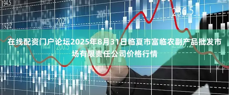 在线配资门户论坛2025年8月31日临夏市富临农副产品批发市场有限责任公司价格行情