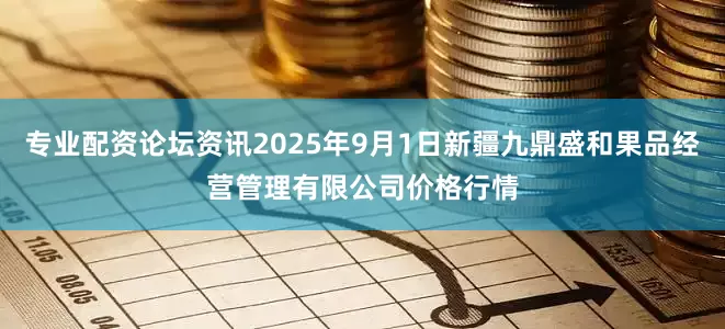 专业配资论坛资讯2025年9月1日新疆九鼎盛和果品经营管理有限公司价格行情