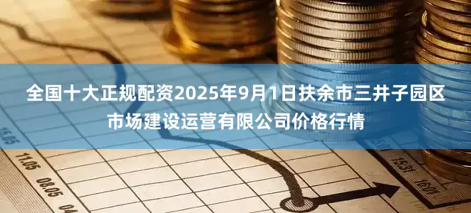 全国十大正规配资2025年9月1日扶余市三井子园区市场建设运营有限公司价格行情