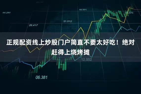 正规配资线上炒股门户简直不要太好吃！绝对赶得上烧烤摊