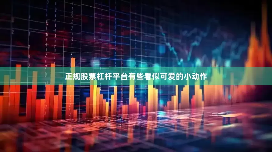 正规股票杠杆平台有些看似可爱的小动作