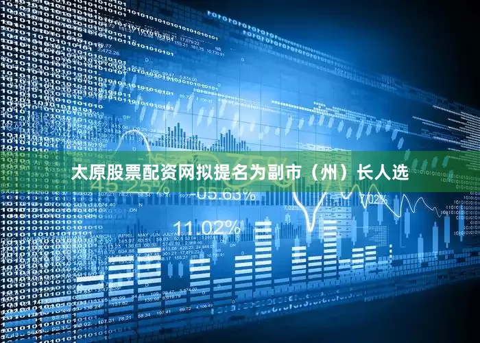 太原股票配资网拟提名为副市（州）长人选