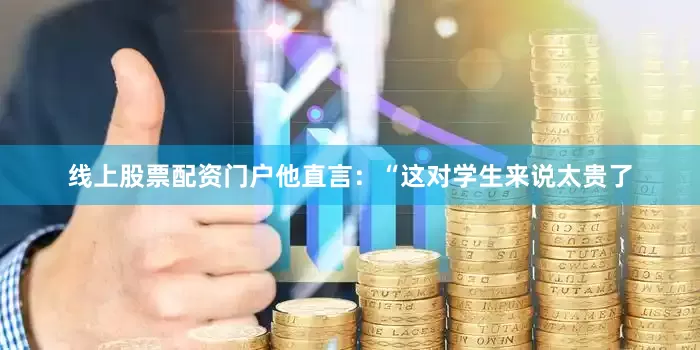 线上股票配资门户他直言：“这对学生来说太贵了