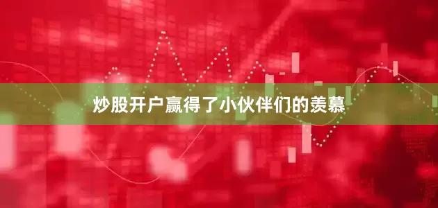 炒股开户赢得了小伙伴们的羡慕