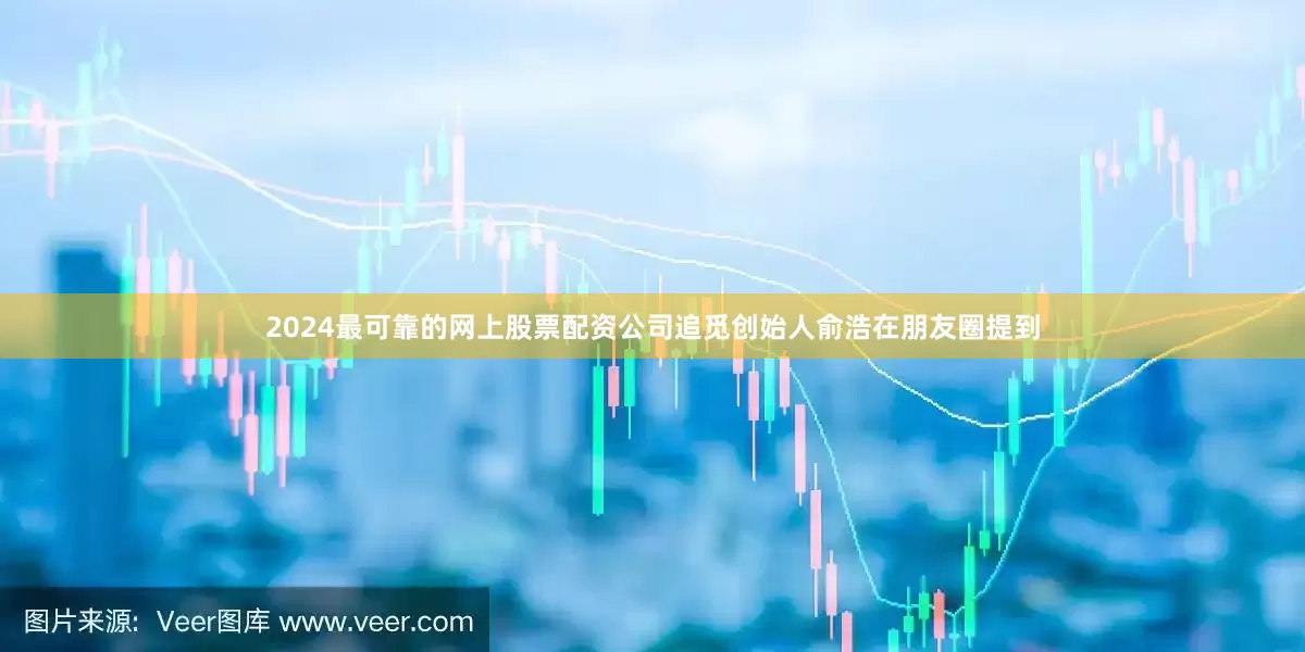 2024最可靠的网上股票配资公司追觅创始人俞浩在朋友圈提到