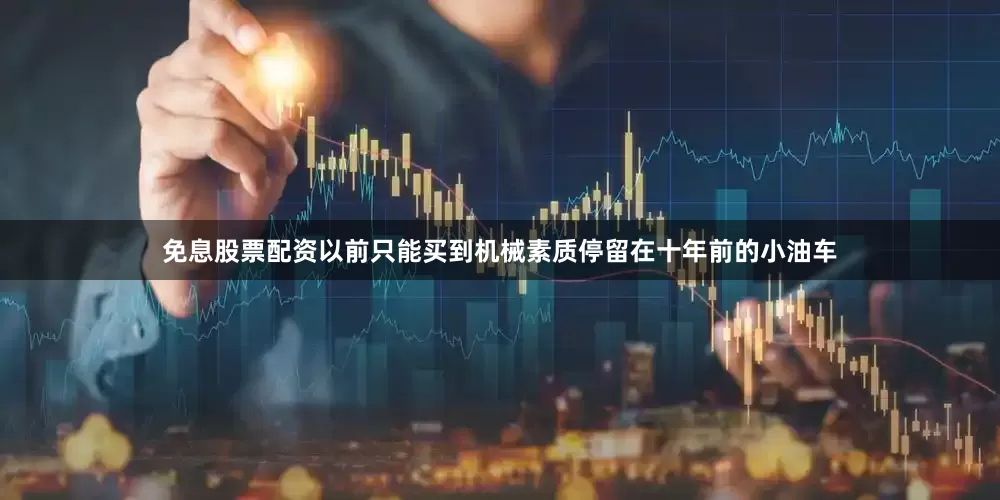 免息股票配资以前只能买到机械素质停留在十年前的小油车