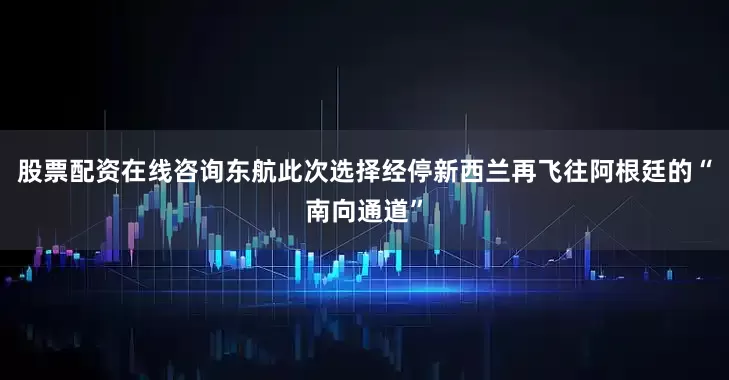 股票配资在线咨询东航此次选择经停新西兰再飞往阿根廷的“南向通道”