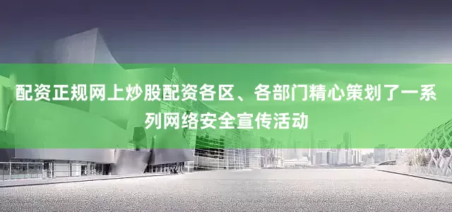 配资正规网上炒股配资各区、各部门精心策划了一系列网络安全宣传活动