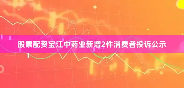 股票配资宝江中药业新增2件消费者投诉公示