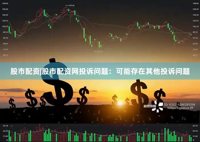 股市配资|股市配资网投诉问题:可能存在其他投诉问题