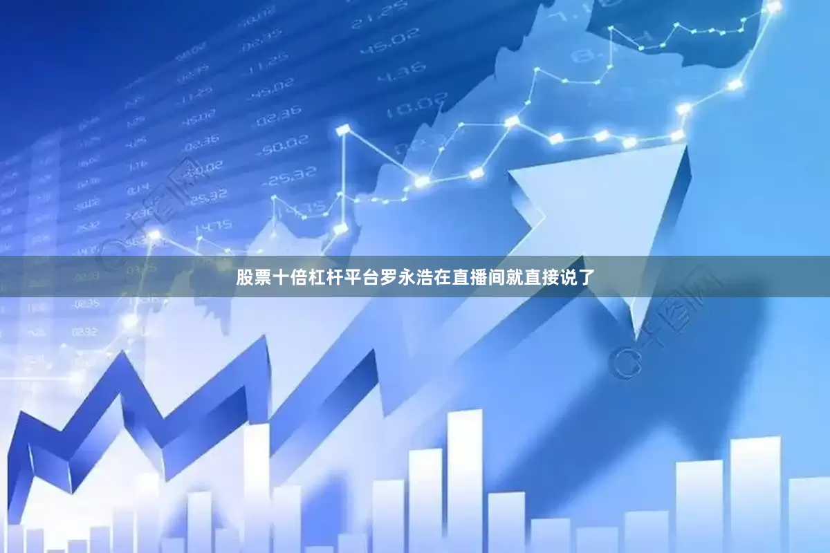 股票十倍杠杆平台罗永浩在直播间就直接说了