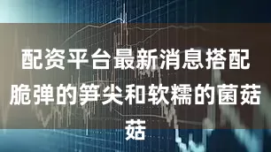 配资平台最新消息搭配脆弹的笋尖和软糯的菌菇