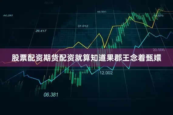 股票配资期货配资就算知道果郡王念着甄嬛