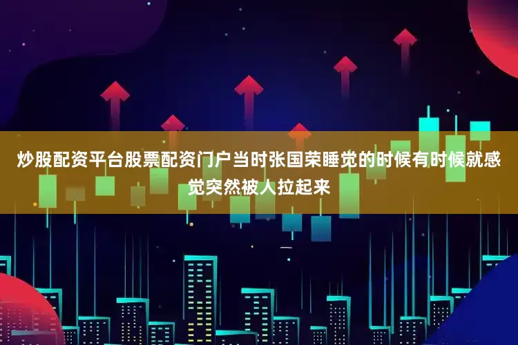 炒股配资平台股票配资门户当时张国荣睡觉的时候有时候就感觉突然被人拉起来