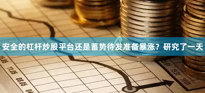 安全的杠杆炒股平台还是蓄势待发准备暴涨?研究了一天