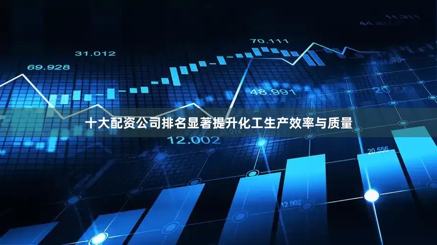 十大配资公司排名显著提升化工生产效率与质量