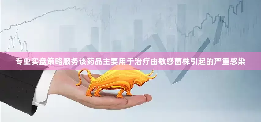 专业实盘策略服务该药品主要用于治疗由敏感菌株引起的严重感染