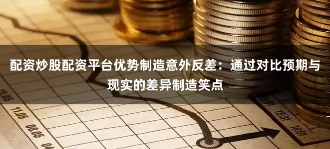 配资炒股配资平台优势制造意外反差:通过对比预期与现实的差异制造笑点