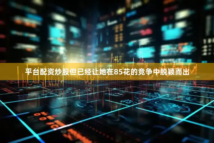 平台配资炒股但已经让她在85花的竞争中脱颖而出