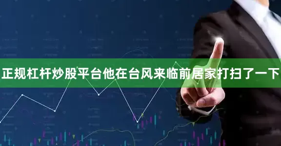 正规杠杆炒股平台他在台风来临前居家打扫了一下
